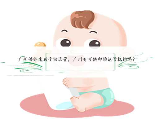 广州供卵生孩子做试管，