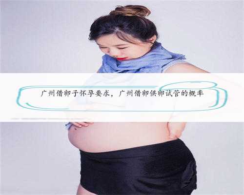 广州借卵子怀孕要求，广州借卵供卵试管的概率