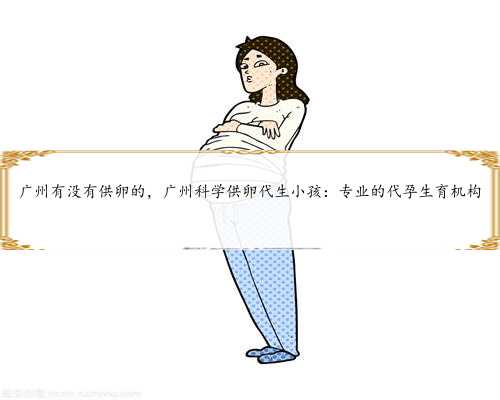 广州有没有供卵的，广州科学供卵代生小孩：专业的代孕生育机构